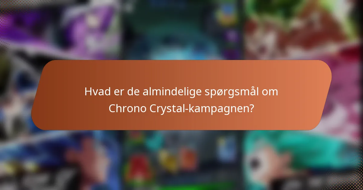 Hvad er de almindelige spørgsmål om Chrono Crystal-kampagnen?