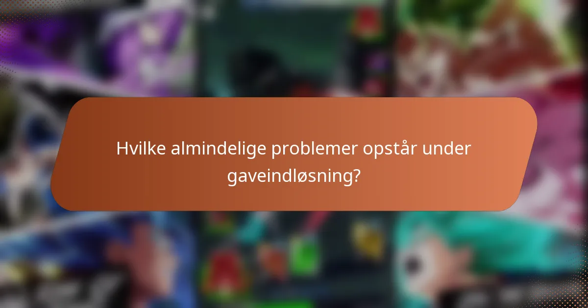 Hvilke almindelige problemer opstår under gaveindløsning?