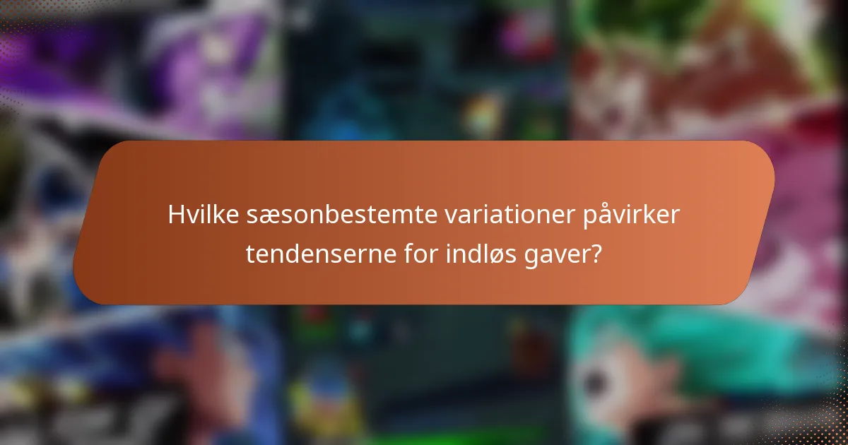 Hvilke sæsonbestemte variationer påvirker tendenserne for indløs gaver?